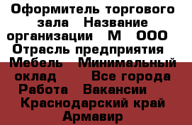 Оформитель торгового зала › Название организации ­ М2, ООО › Отрасль предприятия ­ Мебель › Минимальный оклад ­ 1 - Все города Работа » Вакансии   . Краснодарский край,Армавир г.